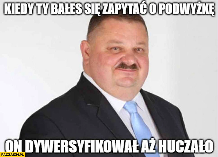 
    Kiedy ty bałeś się zapytać o podwyżkę on dywersyfikował aż huczało