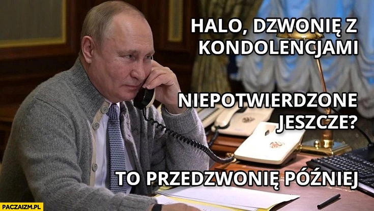 
    Putin halo dzwonię z kondolencjami, niepotwierdzone jeszcze to przedzwonię później Prigożyn