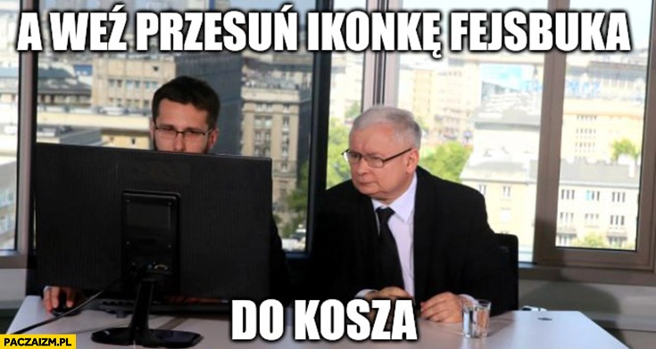 
    Kaczyński Fogiel a weź przesuń ikonkę facebooka do kosza awaria