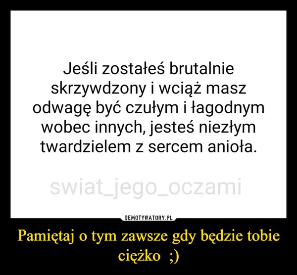 
    Pamiętaj o tym zawsze gdy będzie tobie ciężko  ;)