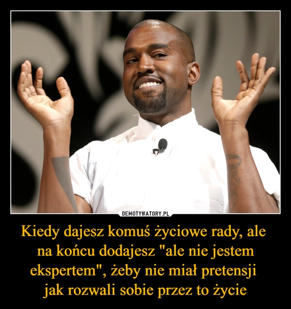 
    Kiedy dajesz komuś życiowe rady, ale 
na końcu dodajesz "ale nie jestem ekspertem", żeby nie miał pretensji 
jak rozwali sobie przez to życie