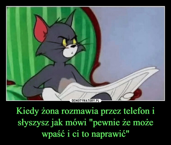 
    Kiedy żona rozmawia przez telefon i słyszysz jak mówi "pewnie że może wpaść i ci to naprawić"