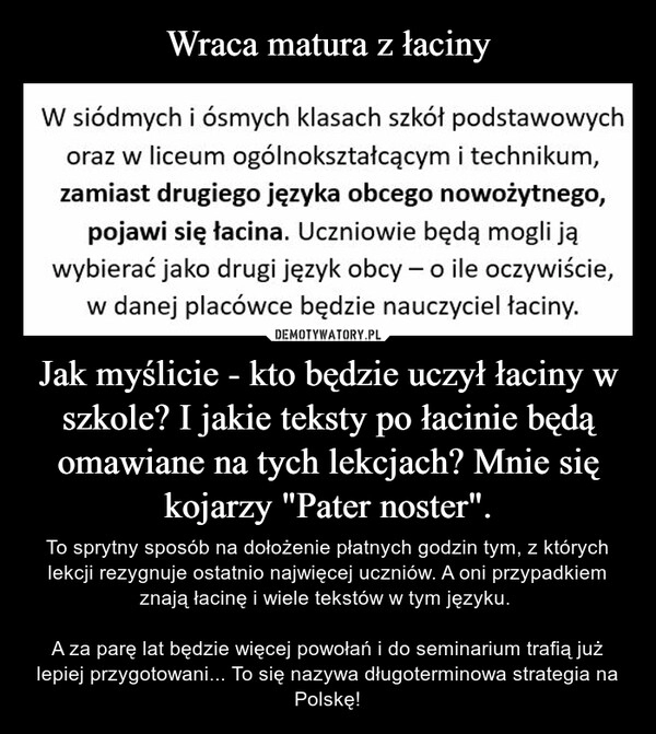 
    Wraca matura z łaciny Jak myślicie - kto będzie uczył łaciny w szkole? I jakie teksty po łacinie będą omawiane na tych lekcjach? Mnie się kojarzy "Pater noster".