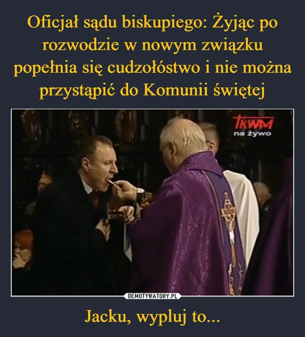 
    Oficjał sądu biskupiego: Żyjąc po rozwodzie w nowym związku popełnia się cudzołóstwo i nie można przystąpić do Komunii świętej Jacku, wypluj to...