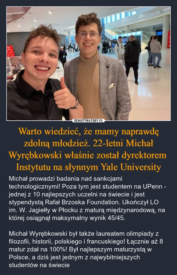 
    Warto wiedzieć, że mamy naprawdę zdolną młodzież. 22-letni Michał Wyrębkowski właśnie został dyrektorem  Instytutu na słynnym Yale University