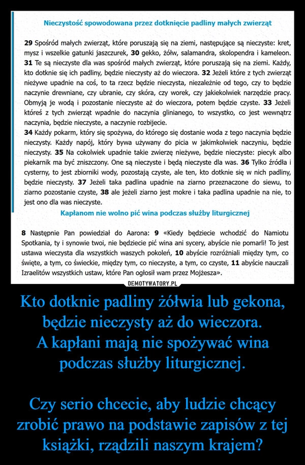 
    Kto dotknie padliny żółwia lub gekona, będzie nieczysty aż do wieczora.
A kapłani mają nie spożywać wina podczas służby liturgicznej.

Czy serio chcecie, aby ludzie chcący zrobić prawo na podstawie zapisów z tej książki, rządzili naszym krajem?