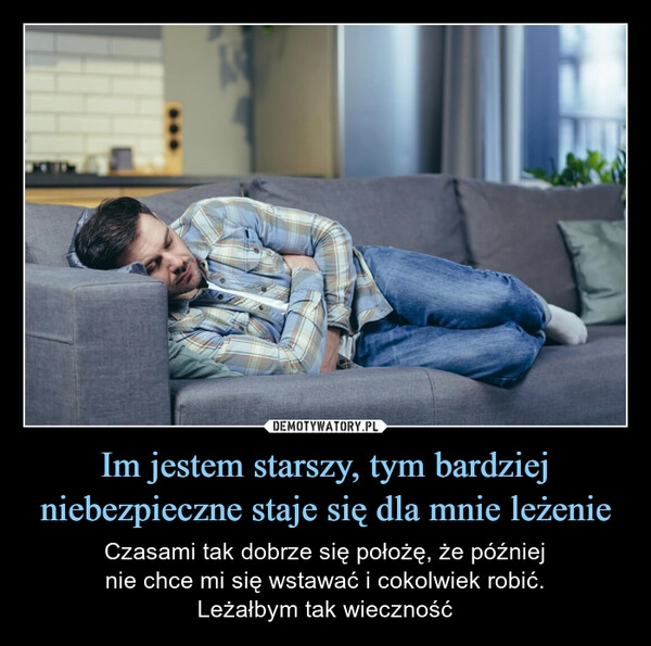 
    Im jestem starszy, tym bardziej niebezpieczne staje się dla mnie leżenie