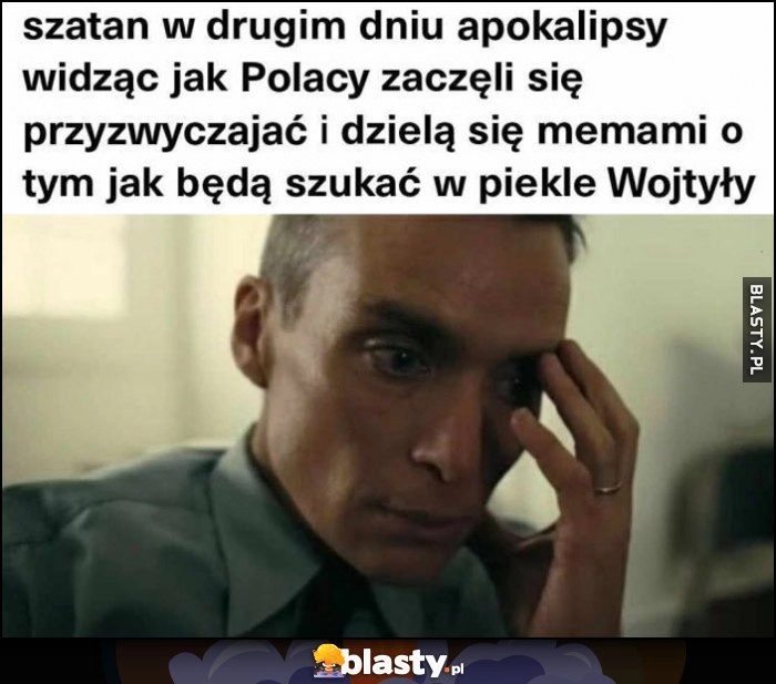 
    Szatan w drugium dniu apokalipsy widząc jak Polacy zaczęli się przyzwyczajać i dzielą się memami o tym jak będą szukać w piekle Wojtyły