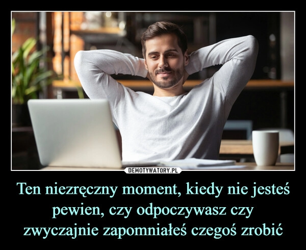 
    Ten niezręczny moment, kiedy nie jesteś pewien, czy odpoczywasz czy zwyczajnie zapomniałeś czegoś zrobić