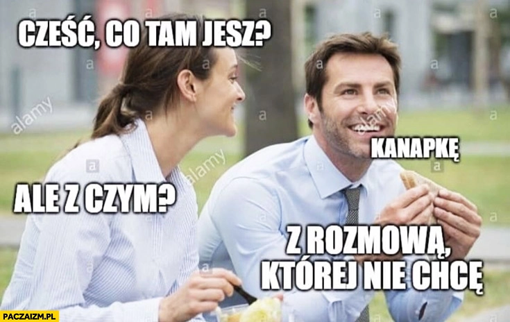 
    Cześć co tam jesz? Kanapkę, ale z czym? Z rozmową której nie chcę