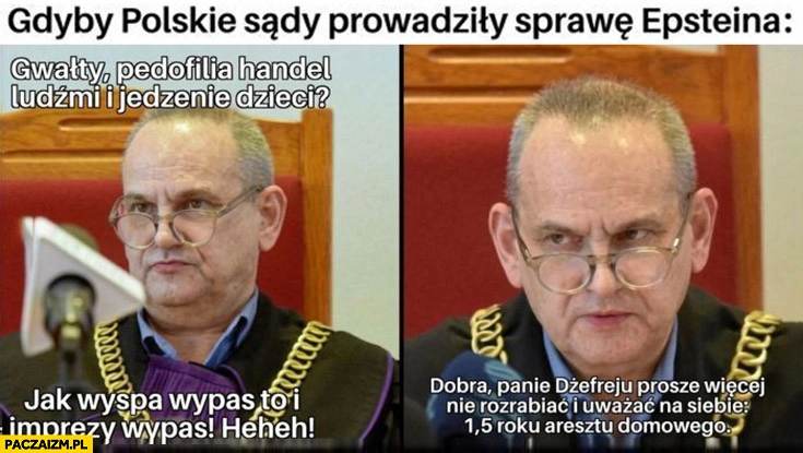 
    Gdyby polskie sądy prowadziły sprawę Epsteina: jak wyspa wypas to i imprezy wypas panie Dżefreju proszę więcej nie rozrabiać i uważać na siebie 1,5 roku aresztu domowego