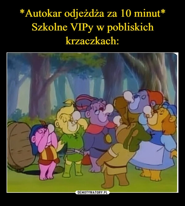 
    *Autokar odjeżdża za 10 minut*
Szkolne VIPy w pobliskich krzaczkach: