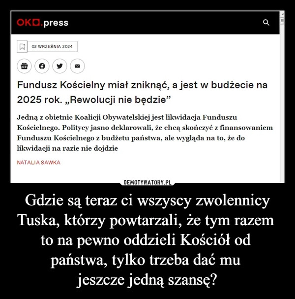 
    Gdzie są teraz ci wszyscy zwolennicy Tuska, którzy powtarzali, że tym razem 
to na pewno oddzieli Kościół od 
państwa, tylko trzeba dać mu 
jeszcze jedną szansę?