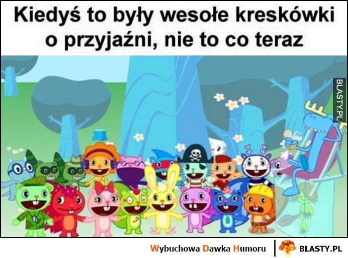 
    Kiedyś to były wesołe kreskówki o przyjaźni, nie to co teraz Happy Tree Friends