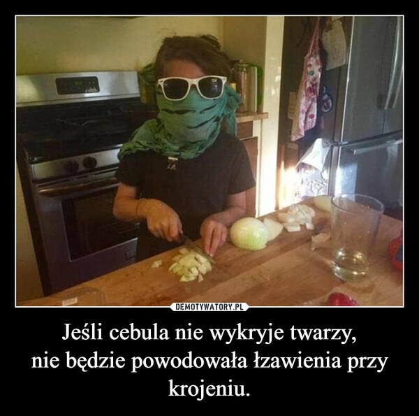 
    Jeśli cebula nie wykryje twarzy,
nie będzie powodowała łzawienia przy krojeniu.