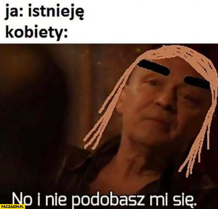
    Ja: istnieję, kobiety: no i nie podobasz mi się Dario ślepnąc od świateł