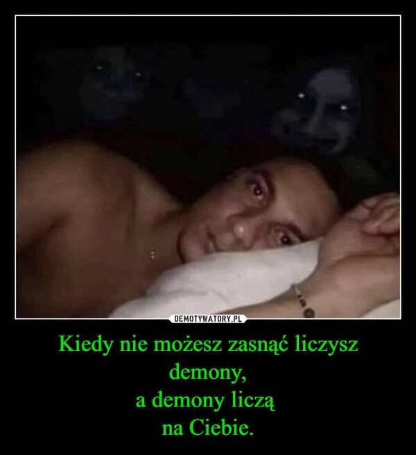 
    Kiedy nie możesz zasnąć liczysz demony,
a demony liczą 
na Ciebie.