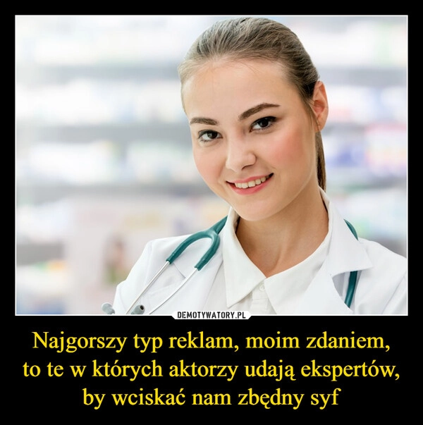 
    Najgorszy typ reklam, moim zdaniem,
to te w których aktorzy udają ekspertów,
by wciskać nam zbędny syf