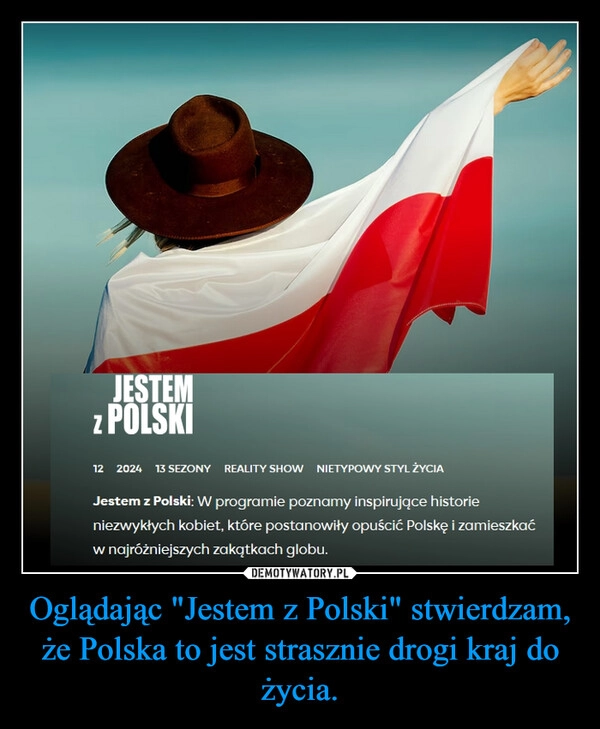 
    Oglądając "Jestem z Polski" stwierdzam, że Polska to jest strasznie drogi kraj do życia.