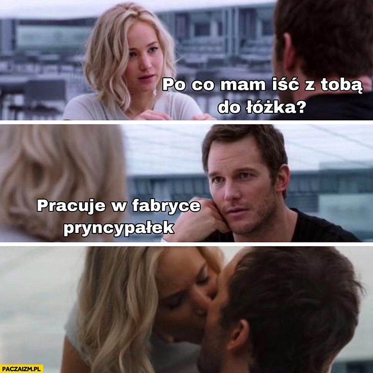 
    Po co mam iść z Tobą do łóżka? Pracuję w fabryce Pryncypałek