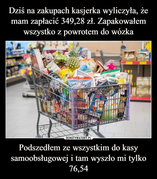 
    Dziś na zakupach kasjerka wyliczyła, że mam zapłacić 349,28 zł. Zapakowałem wszystko z powrotem do wózka Podszedłem ze wszystkim do kasy samoobsługowej i tam wyszło mi tylko 76,54