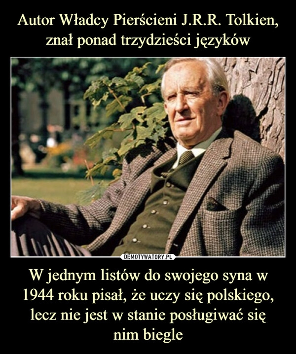 
    Autor Władcy Pierścieni J.R.R. Tolkien, znał ponad trzydzieści języków W jednym listów do swojego syna w 1944 roku pisał, że uczy się polskiego, lecz nie jest w stanie posługiwać się
nim biegle