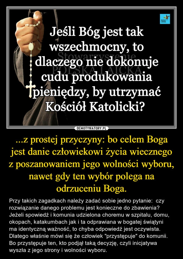 
    ...z prostej przyczyny: bo celem Boga jest danie człowiekowi życia wiecznego z poszanowaniem jego wolności wyboru, nawet gdy ten wybór polega na odrzuceniu Boga. 