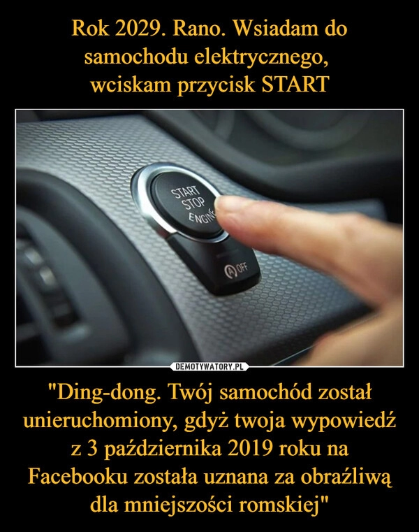 
    Rok 2029. Rano. Wsiadam do samochodu elektrycznego, 
wciskam przycisk START "Ding-dong. Twój samochód został unieruchomiony, gdyż twoja wypowiedź z 3 października 2019 roku na Facebooku została uznana za obraźliwą dla mniejszości romskiej"