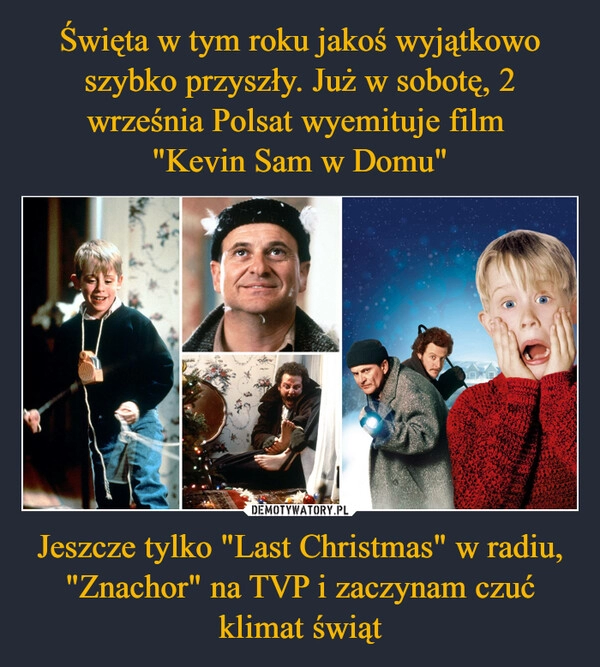 
    Święta w tym roku jakoś wyjątkowo szybko przyszły. Już w sobotę, 2 września Polsat wyemituje film 
"Kevin Sam w Domu" Jeszcze tylko "Last Christmas" w radiu, "Znachor" na TVP i zaczynam czuć klimat świąt