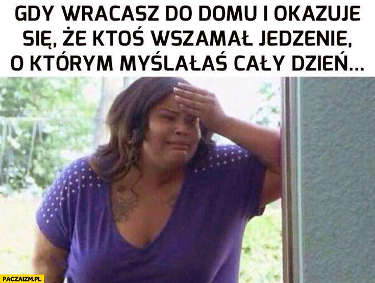 Gdy wracasz do domu i ktoś wszamał jedzenie o którym myślałaś cały dzień