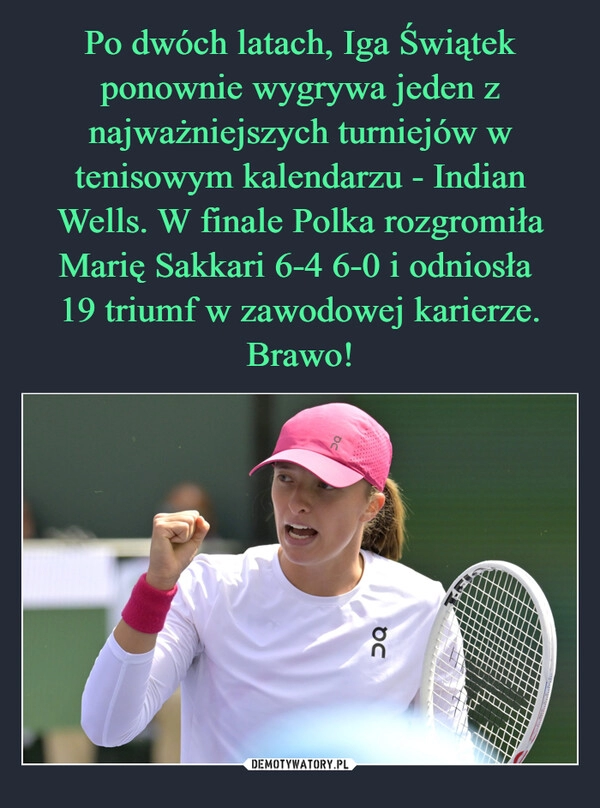 
    Po dwóch latach, Iga Świątek ponownie wygrywa jeden z najważniejszych turniejów w tenisowym kalendarzu - Indian Wells. W finale Polka rozgromiła Marię Sakkari 6-4 6-0 i odniosła 
19 triumf w zawodowej karierze. Brawo!