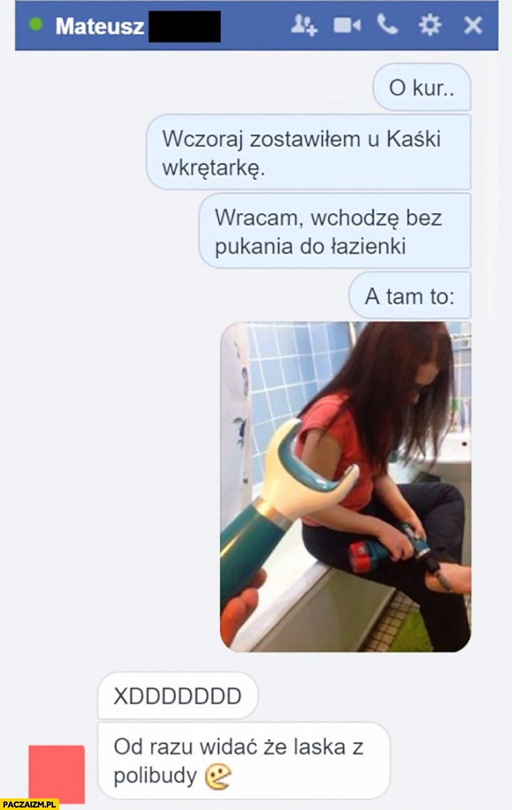 
    Wczoraj zostawiłem u Kaśki wkrętarkę, dzisiaj robi sobie peeling stóp widać, że laska z polibudy