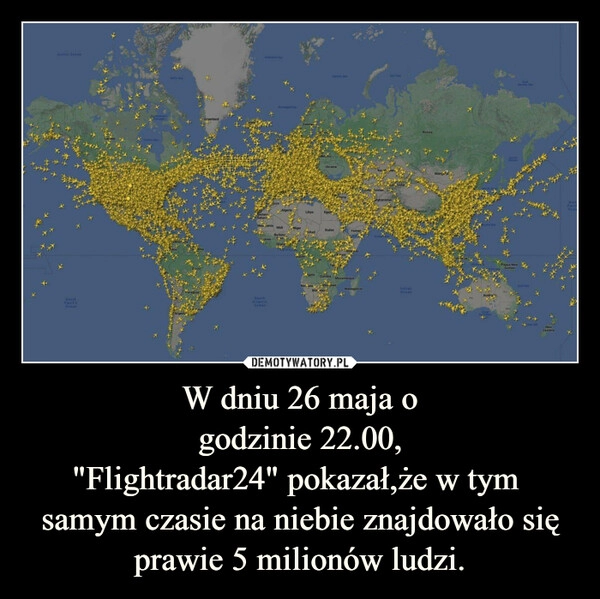 
    W dniu 26 maja o
godzinie 22.00,
"Flightradar24" pokazał,że w tym 
samym czasie na niebie znajdowało się prawie 5 milionów ludzi.