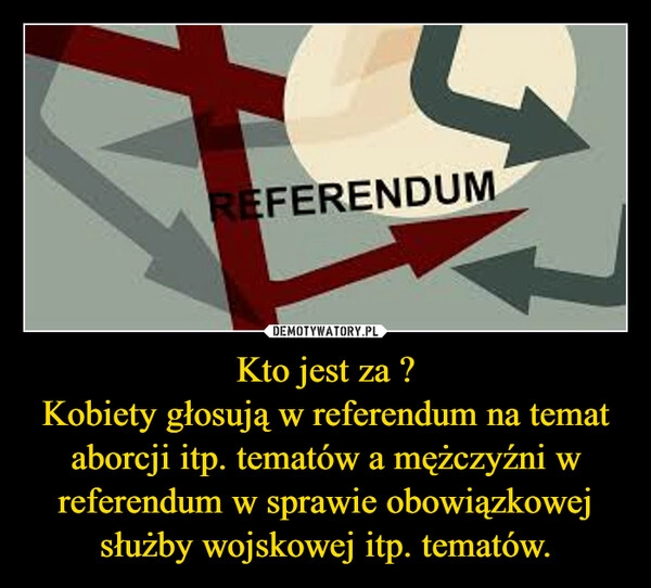 
    Kto jest za ?
Kobiety głosują w referendum na temat aborcji itp. tematów a mężczyźni w referendum w sprawie obowiązkowej służby wojskowej itp. tematów.