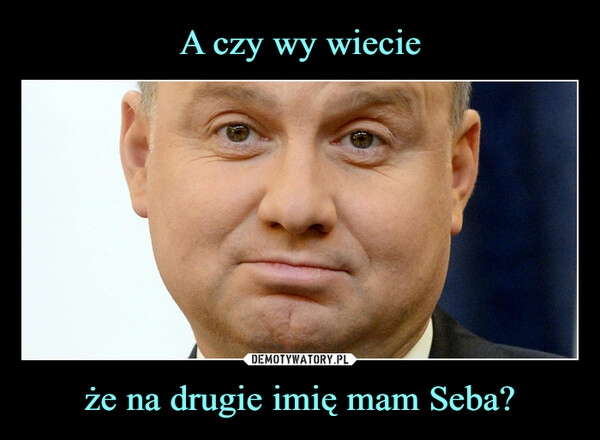 
    A czy wy wiecie że na drugie imię mam Seba?