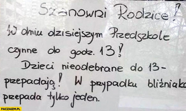 
    Przedszkole czynne do 13 dzieci nieodebrane do 13 przepadają w przypadku bliźniąt przepada tylko jeden