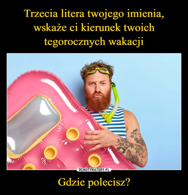 
    Trzecia litera twojego imienia, wskaże ci kierunek twoich tegorocznych wakacji Gdzie polecisz?