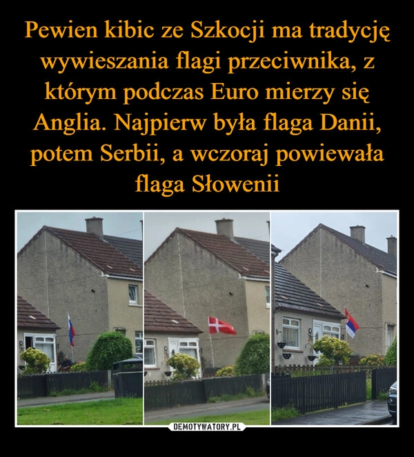 
    Pewien kibic ze Szkocji ma tradycję wywieszania flagi przeciwnika, z którym podczas Euro mierzy się Anglia. Najpierw była flaga Danii, potem Serbii, a wczoraj powiewała flaga Słowenii