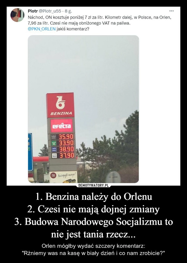 
    
1. Benzina należy do Orlenu
2. Czesi nie mają dojnej zmiany
3. Budowa Narodowego Socjalizmu to nie jest tania rzecz... 