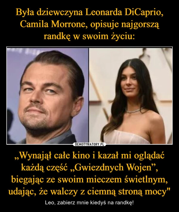 
    
Była dziewczyna Leonarda DiCaprio, Camila Morrone, opisuje najgorszą randkę w swoim życiu: „Wynajął całe kino i kazał mi oglądać każdą część „Gwiezdnych Wojen”, biegając ze swoim mieczem świetlnym, udając, że walczy z ciemną stroną mocy" 