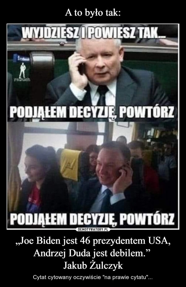 
    A to było tak: „Joe Biden jest 46 prezydentem USA, Andrzej Duda jest debilem.” 
Jakub Żulczyk