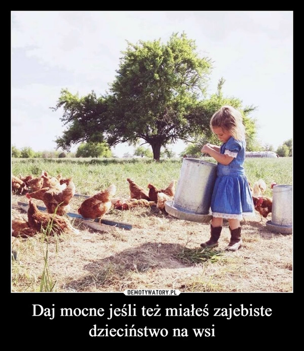 
    Daj mocne jeśli też miałeś zajebiste dzieciństwo na wsi