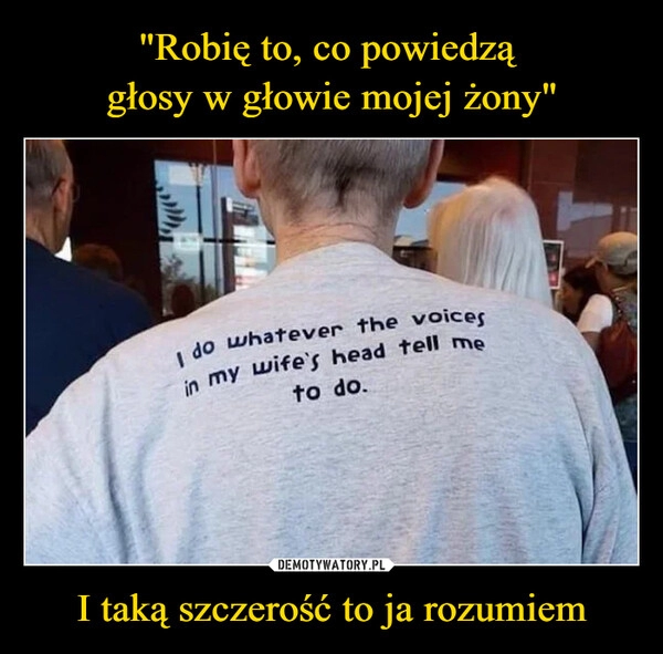 
    
"Robię to, co powiedzą
głosy w głowie mojej żony" I taką szczerość to ja rozumiem 