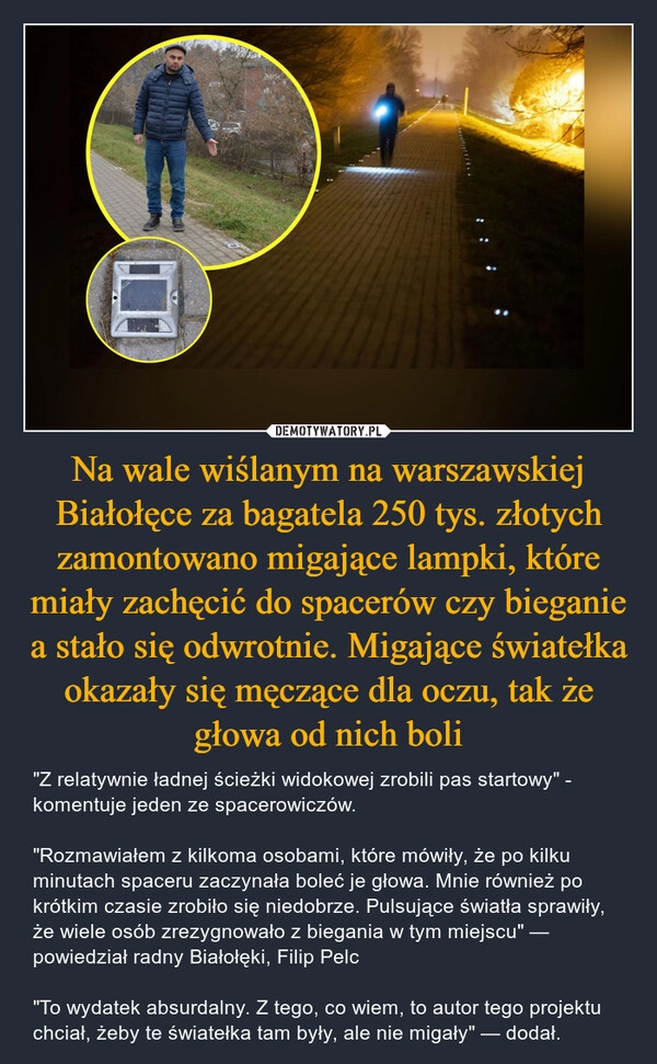 
    Na wale wiślanym na warszawskiej Białołęce za bagatela 250 tys. złotych zamontowano migające lampki, które miały zachęcić do spacerów czy bieganie a stało się odwrotnie. Migające światełka okazały się męczące dla oczu, tak że głowa od nich boli