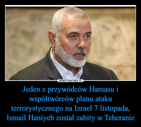 
    Jeden z przywódców Hamasu i współtwórców planu ataku terrorystycznego na Izrael 7 listopada, Ismail Haniyeh został zabity w Teheranie