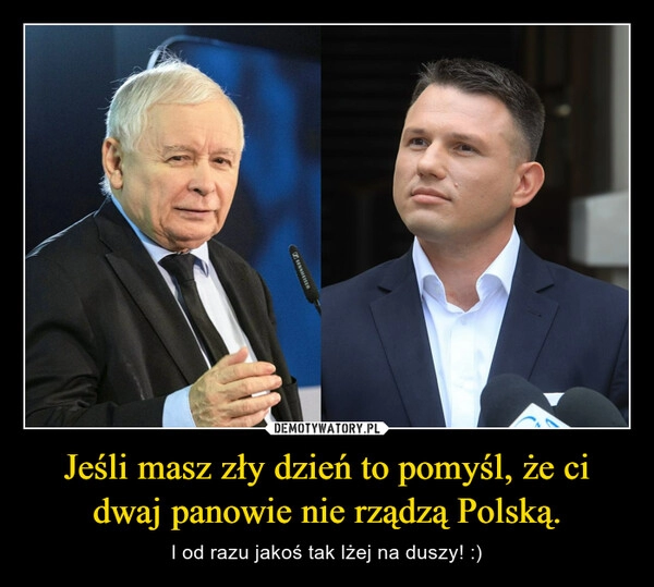 
    Jeśli masz zły dzień to pomyśl, że ci dwaj panowie nie rządzą Polską.