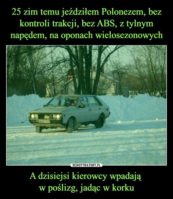 
    
25 zim temu jeździłem Polonezem, bez kontroli trakcji, bez ABS, z tylnym napędem, na oponach wielosezonowych A dzisiejsi kierowcy wpadają
w poślizg, jadąc w korku 