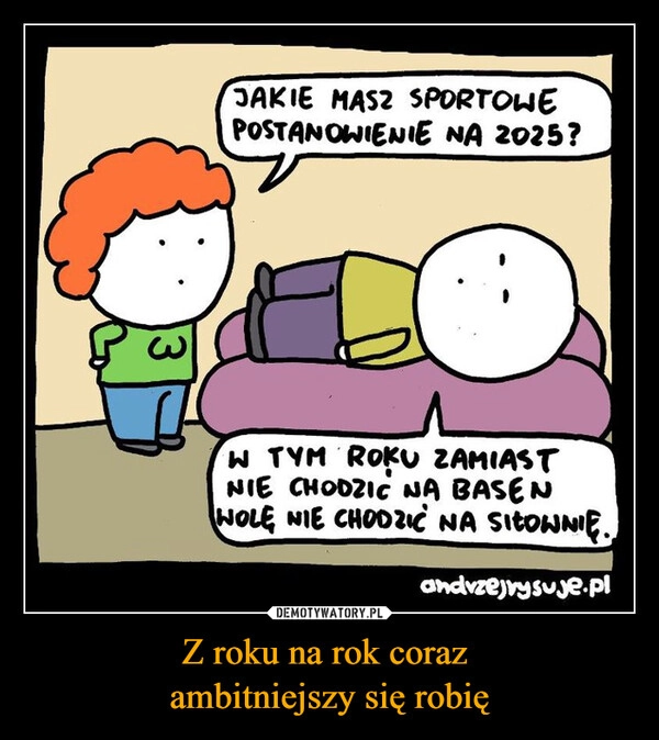 
    Z roku na rok coraz 
ambitniejszy się robię