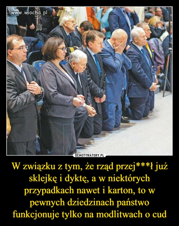 
    W związku z tym, że rząd przej***ł już sklejkę i dyktę, a w niektórych przypadkach nawet i karton, to w pewnych dziedzinach państwo funkcjonuje tylko na modlitwach o cud