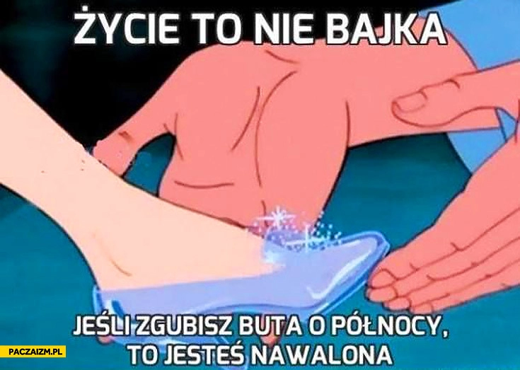 
    Życie to nie bajka jeśli zgubisz buta o północy to jesteś nawalona